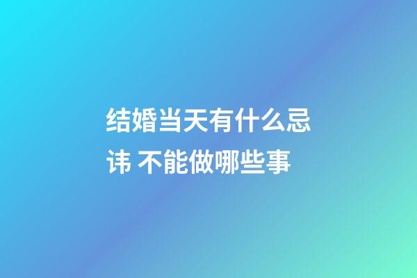 结婚当天有什么忌讳 不能做哪些事